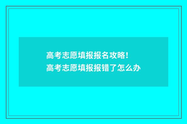 高考志愿填报报名攻略！ 高考志愿填报报错了怎么办