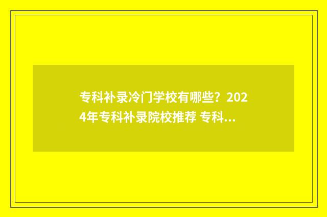 专科补录冷门学校有哪些？2024年专科补录院校推荐 专科补录专业是不是很差