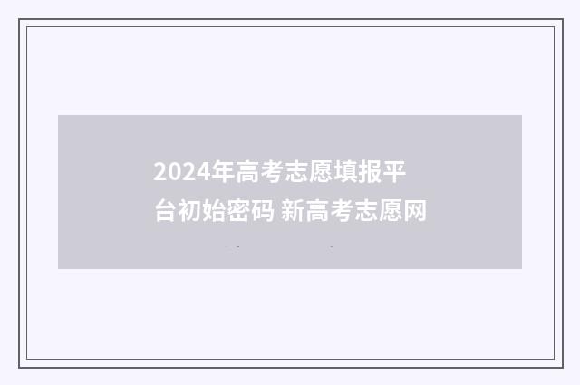 2024年高考志愿填报平台初始密码 新高考志愿网