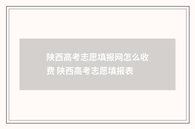 陕西高考志愿填报网怎么收费 陕西高考志愿填报表