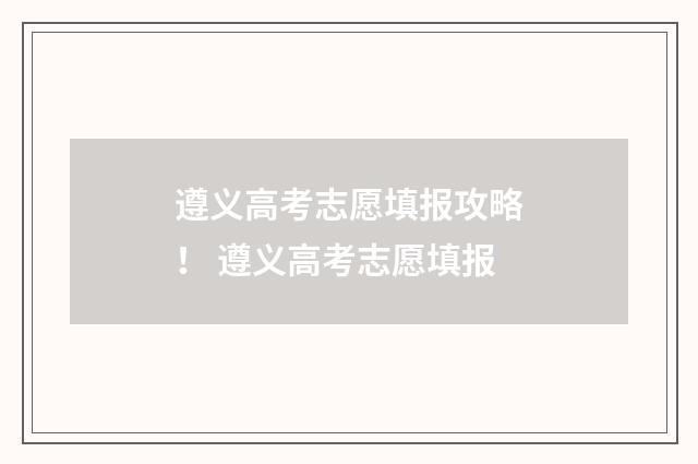 遵义高考志愿填报攻略！ 遵义高考志愿填报