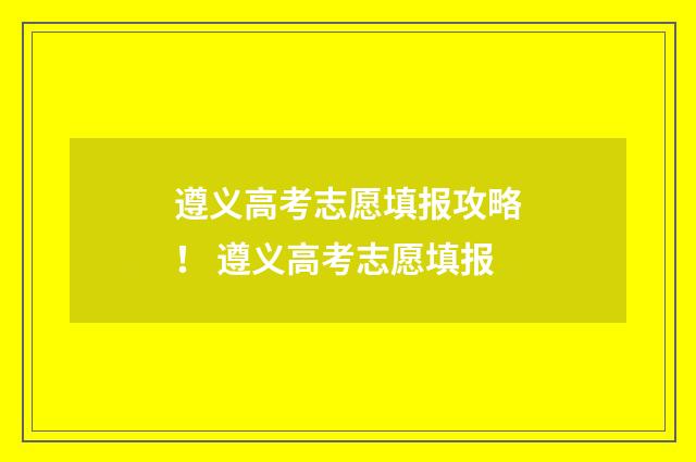 遵义高考志愿填报攻略！ 遵义高考志愿填报