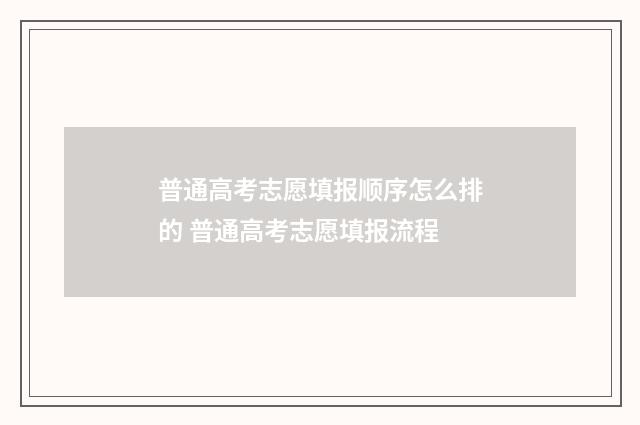 普通高考志愿填报顺序怎么排的 普通高考志愿填报流程