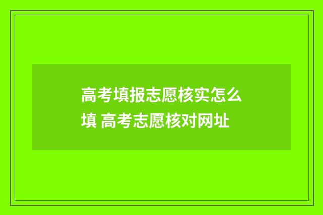 高考填报志愿核实怎么填 高考志愿核对网址