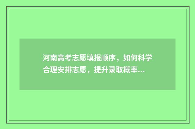 河南高考志愿填报顺序，如何科学合理安排志愿，提升录取概率？ 河南高考志愿填报入口