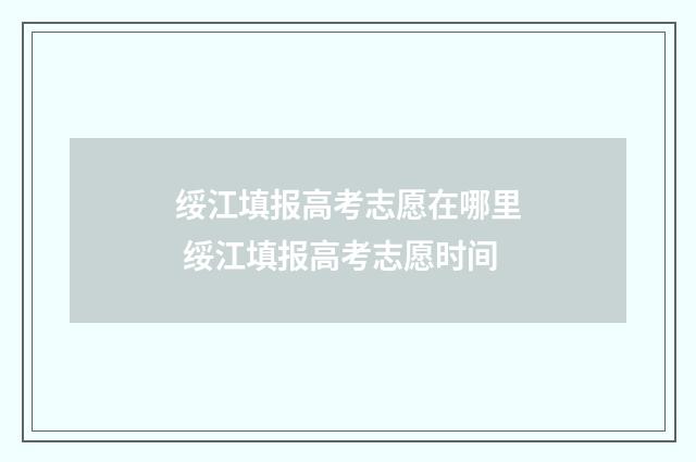 绥江填报高考志愿在哪里 绥江填报高考志愿时间