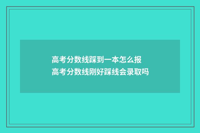 高考分数线踩到一本怎么报 高考分数线刚好踩线会录取吗