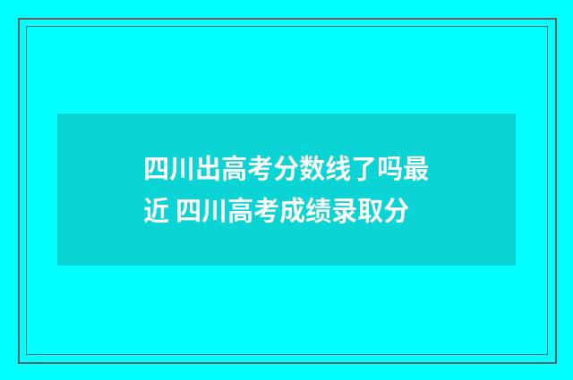 四川出高考分数线了吗最近 四川高考成绩录取分