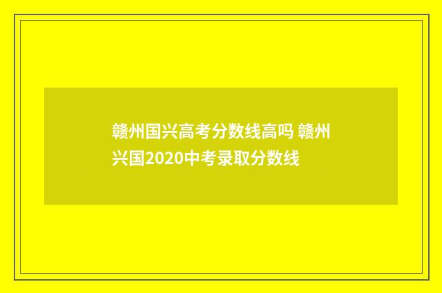 赣州国兴高考分数线高吗 赣州兴国2020中考录取分数线