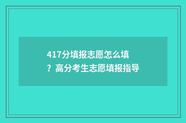 417分填报志愿怎么填？高分考生志愿填报指导