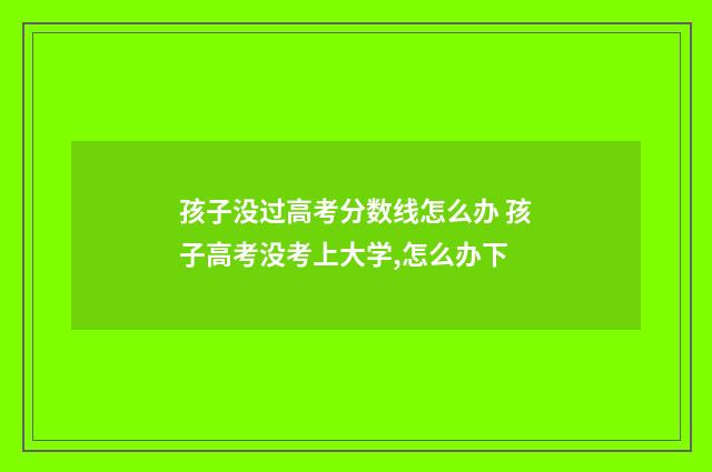 孩子没过高考分数线怎么办 孩子高考没考上大学,怎么办下