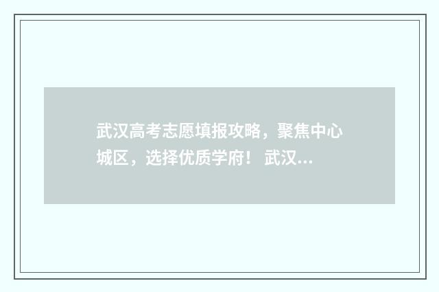 武汉高考志愿填报攻略，聚焦中心城区，选择优质学府！ 武汉高考志愿填报机构哪个好