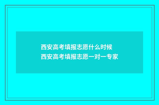 西安高考填报志愿什么时候 西安高考填报志愿一对一专家
