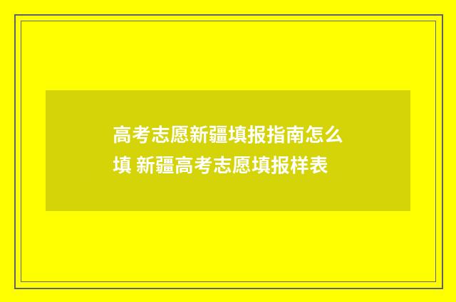 高考志愿新疆填报指南怎么填 新疆高考志愿填报样表