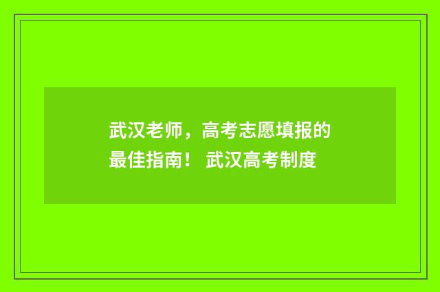 武汉老师，高考志愿填报的最佳指南！ 武汉高考制度
