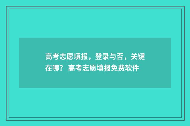 高考志愿填报，登录与否，关键在哪？ 高考志愿填报免费软件