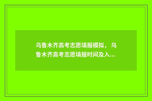 乌鲁木齐高考志愿填报模拟， 乌鲁木齐高考志愿填报时间及入口指南 乌鲁木齐高考志愿填报专家