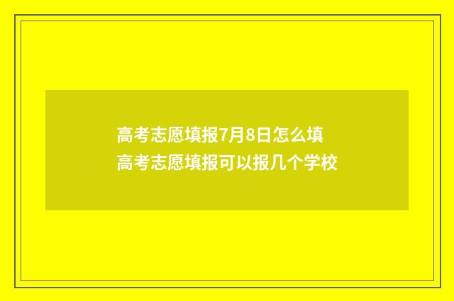 高考志愿填报7月8日怎么填 高考志愿填报可以报几个学校