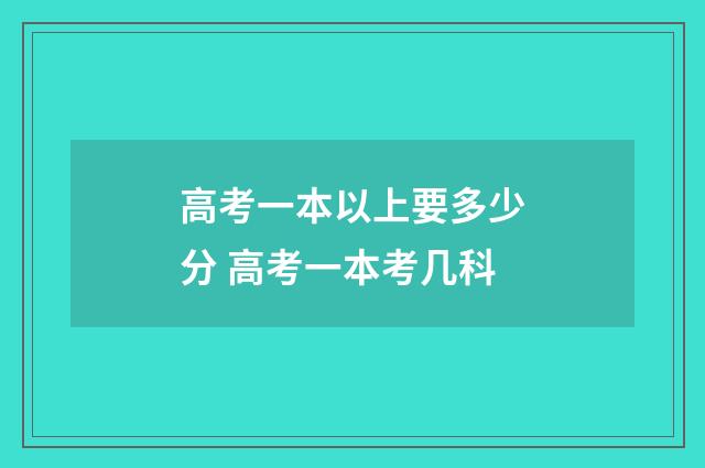 高考一本以上要多少分 高考一本考几科