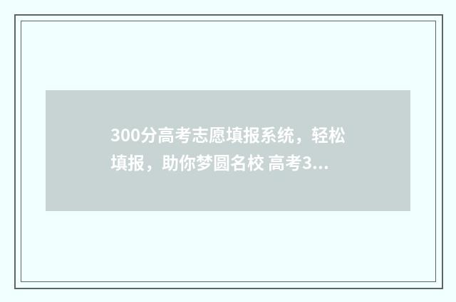 300分高考志愿填报系统，轻松填报，助你梦圆名校 高考300多分可以选择的学校