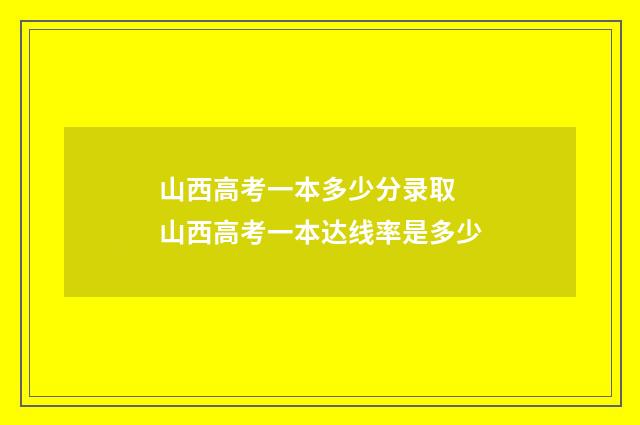 山西高考一本多少分录取 山西高考一本达线率是多少