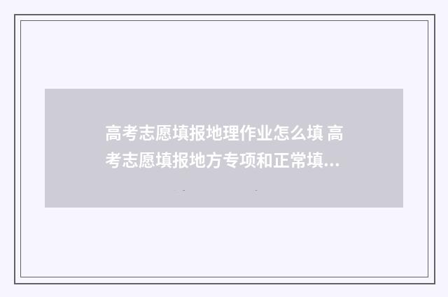 高考志愿填报地理作业怎么填 高考志愿填报地方专项和正常填报有无冲突