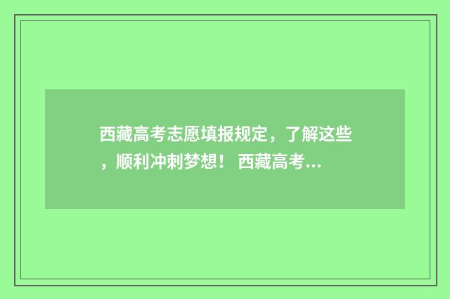 西藏高考志愿填报规定，了解这些，顺利冲刺梦想！ 西藏高考志愿填报