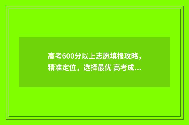 高考600分以上志愿填报攻略，精准定位，选择最优 高考成绩600分以上