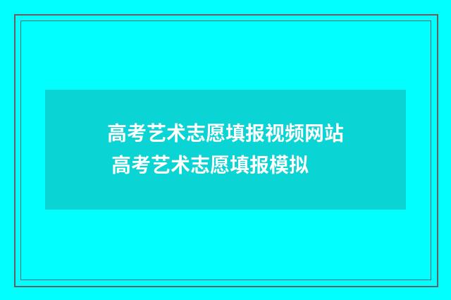 高考艺术志愿填报视频网站 高考艺术志愿填报模拟
