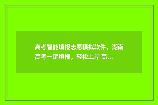 高考智能填报志愿模拟软件，湖南高考一键填报，轻松上岸 高考智能填报志愿体育生