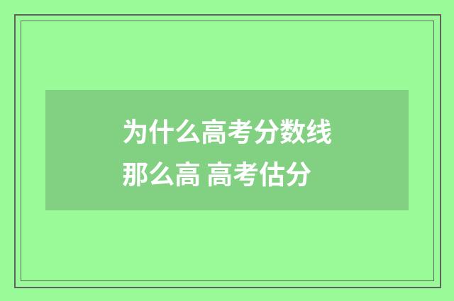 为什么高考分数线那么高 高考估分