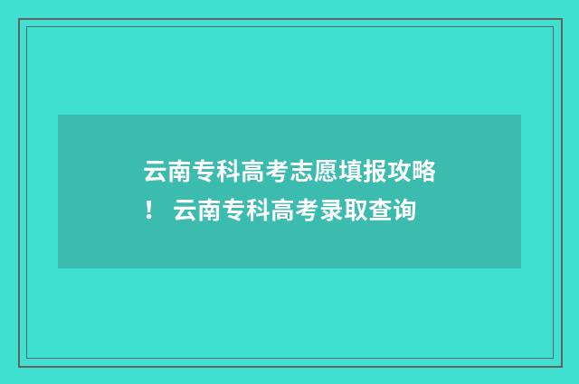 云南专科高考志愿填报攻略！ 云南专科高考录取查询