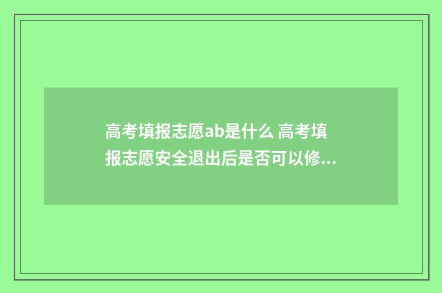 高考填报志愿ab是什么 高考填报志愿安全退出后是否可以修改志愿