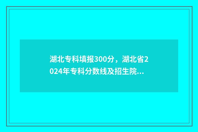 湖北专科填报300分，湖北省2024年专科分数线及招生院校汇总 湖北专科填报志愿时间2024