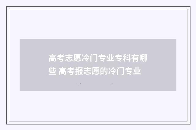 高考志愿冷门专业专科有哪些 高考报志愿的冷门专业