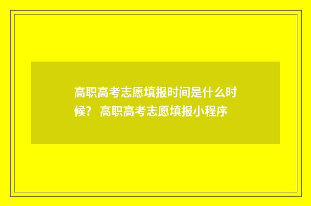 高职高考志愿填报时间是什么时候？ 高职高考志愿填报小程序