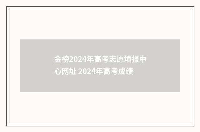 金榜2024年高考志愿填报中心网址 2024年高考成绩