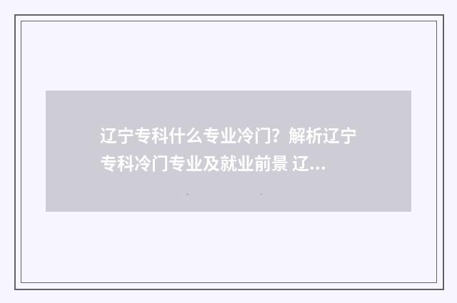 辽宁专科什么专业冷门？解析辽宁专科冷门专业及就业前景 辽宁专科什么专业好