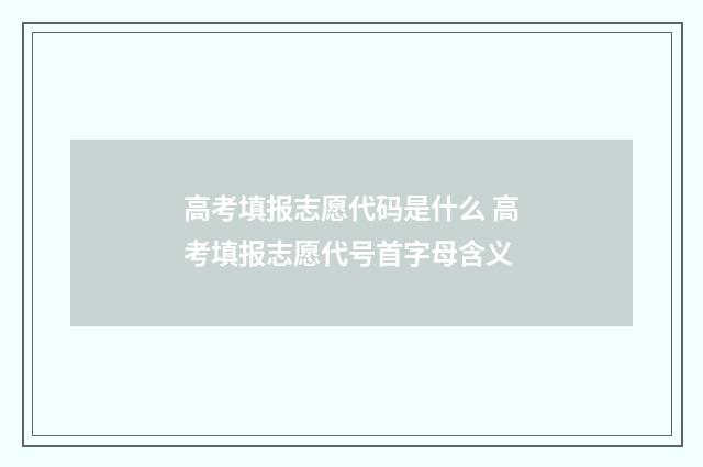 高考填报志愿代码是什么 高考填报志愿代号首字母含义