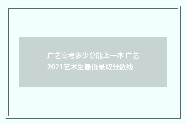 广艺高考多少分能上一本 广艺2021艺术生最低录取分数线