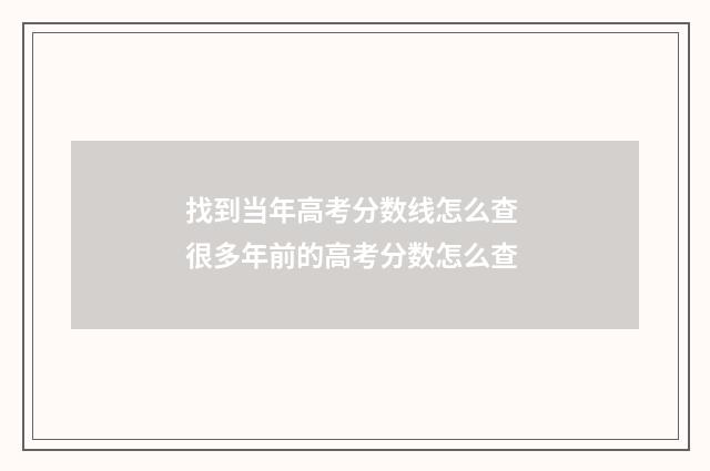 找到当年高考分数线怎么查 很多年前的高考分数怎么查