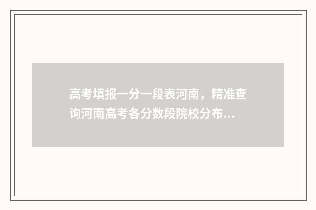 高考填报一分一段表河南，精准查询河南高考各分数段院校分布情况 高考报名一分一段