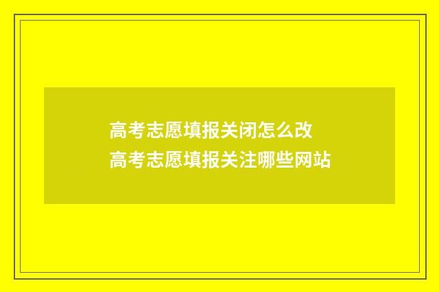高考志愿填报关闭怎么改 高考志愿填报关注哪些网站