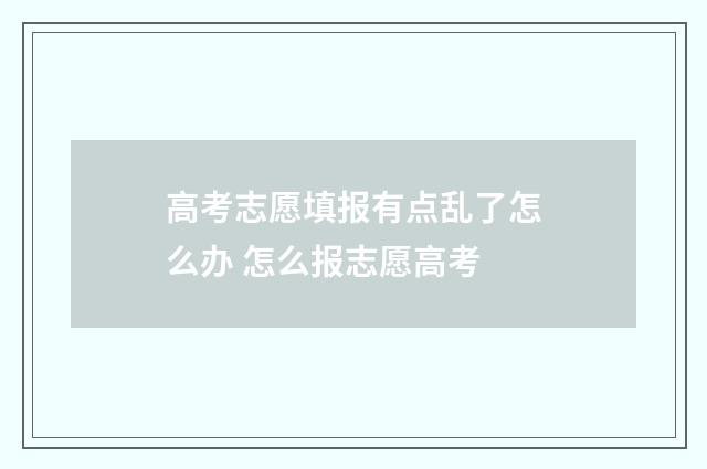 高考志愿填报有点乱了怎么办 怎么报志愿高考