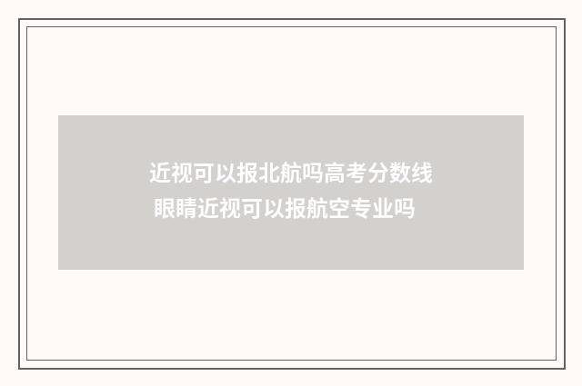 近视可以报北航吗高考分数线 眼睛近视可以报航空专业吗
