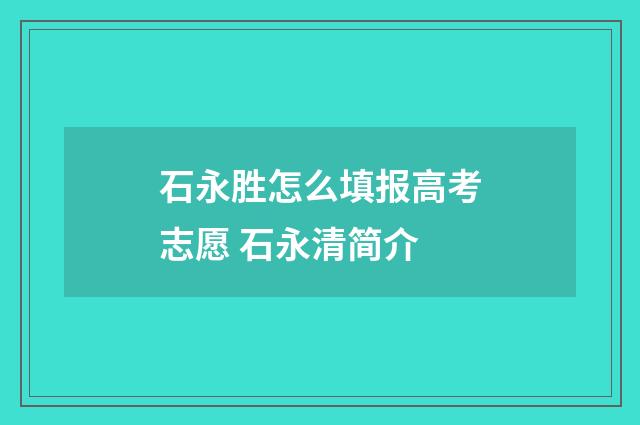 石永胜怎么填报高考志愿 石永清简介