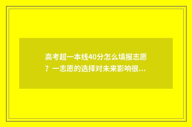 高考超一本线40分怎么填报志愿？一志愿的选择对未来影响很大！ 高考超一本线40分能上什么大学