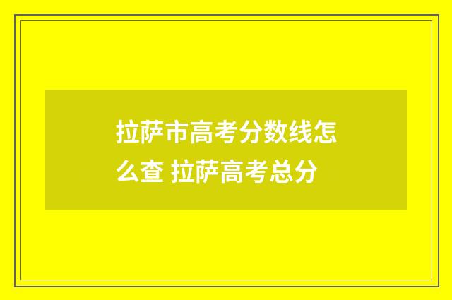 拉萨市高考分数线怎么查 拉萨高考总分