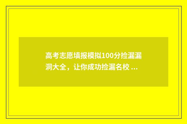 高考志愿填报模拟100分捡漏漏洞大全，让你成功捡漏名校 高考志愿填报模拟表