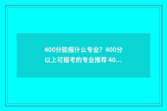 400分能报什么专业？400分以上可报考的专业推荐 400分能报什么专业